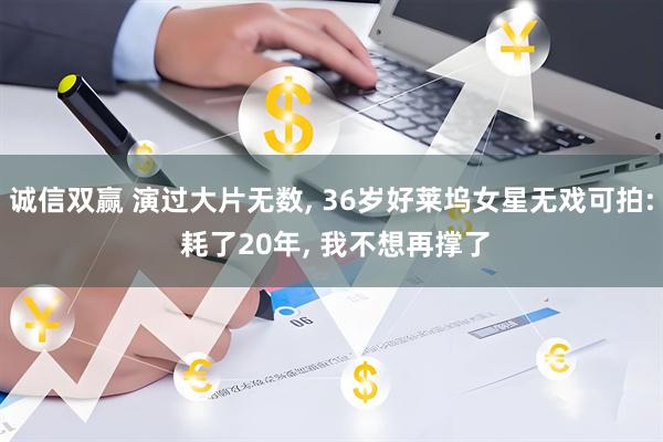 诚信双赢 演过大片无数, 36岁好莱坞女星无戏可拍: 耗了20年, 我不想再撑了